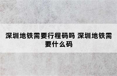 深圳地铁需要行程码吗 深圳地铁需要什么码